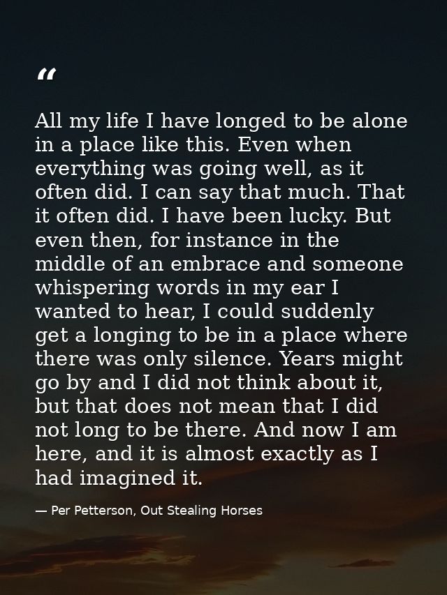 All my life I have longed to be alone in a place like this. Even when everything was going well, as it often did. I can  — Per Petterson, Out Stealing Horses