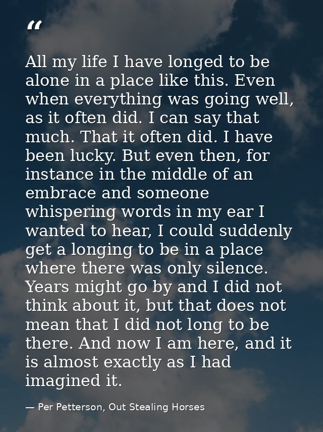 All my life I have longed to be alone in a place like this. Even when everything was going well, as it often did. I can  — Per Petterson, Out Stealing Horses