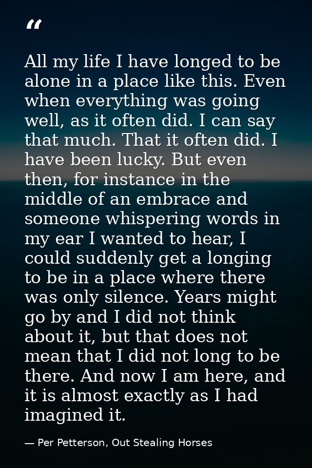 All my life I have longed to be alone in a place like this. Even when everything was going well, as it often did. I can  — Per Petterson, Out Stealing Horses