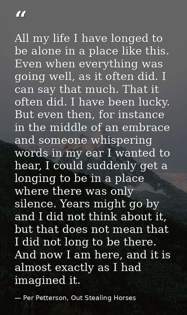 All my life I have longed to be alone in a place like this. Even when everything was going well, as it often did. I can  — Per Petterson, Out Stealing Horses