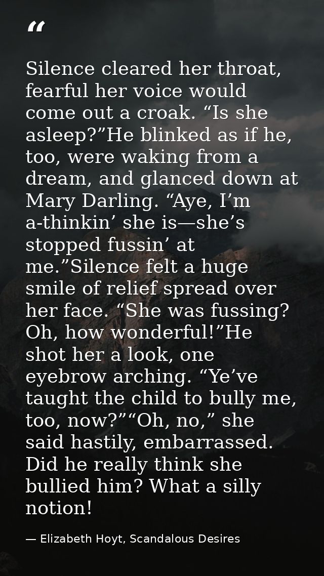 Silence cleared her throat, fearful her voice would come out a croak. “Is she asleep?”He blinked as if he, too, were wak — Elizabeth Hoyt, Scandalous Desires