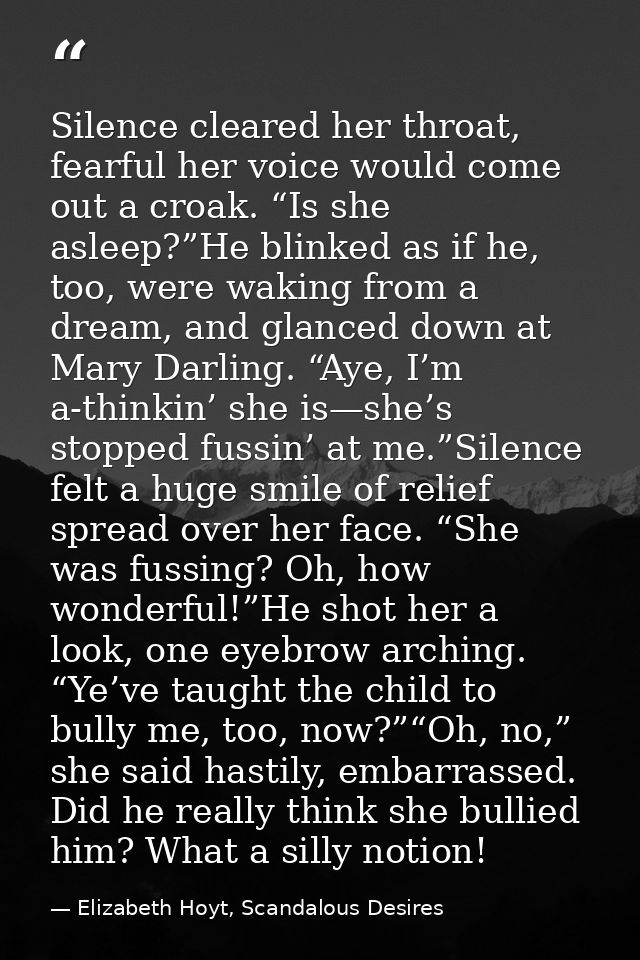 Silence cleared her throat, fearful her voice would come out a croak. “Is she asleep?”He blinked as if he, too, were wak — Elizabeth Hoyt, Scandalous Desires