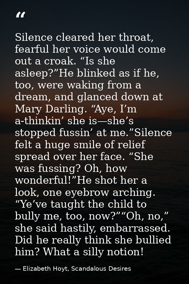 Silence cleared her throat, fearful her voice would come out a croak. “Is she asleep?”He blinked as if he, too, were wak — Elizabeth Hoyt, Scandalous Desires