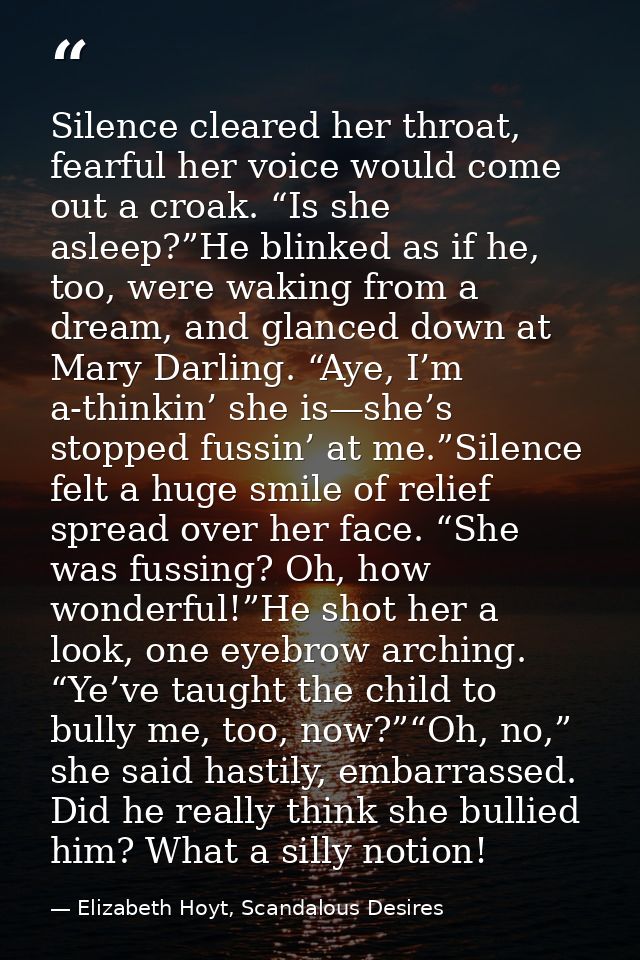 Silence cleared her throat, fearful her voice would come out a croak. “Is she asleep?”He blinked as if he, too, were wak — Elizabeth Hoyt, Scandalous Desires