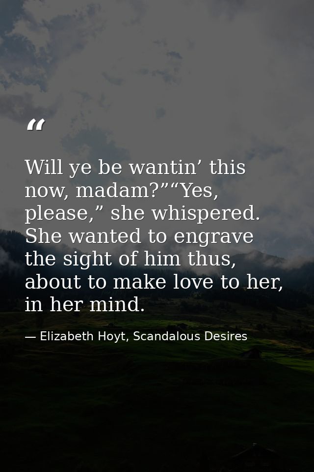 Will ye be wantin’ this now, madam?”“Yes, please,” she whispered. She wanted to engrave the sight of him thus, about to  — Elizabeth Hoyt, Scandalous Desires