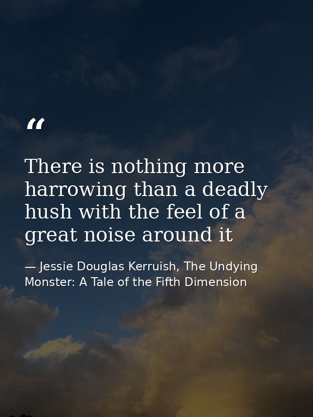 There is nothing more harrowing than a deadly hush with the feel of a great noise around it — Jessie Douglas Kerruish, The Undying Monster: A Tale of the Fifth Dimension