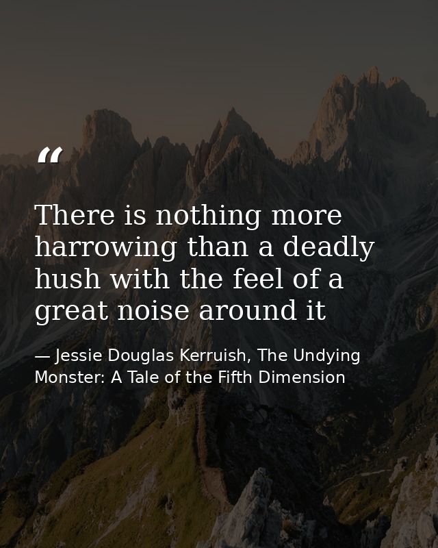 There is nothing more harrowing than a deadly hush with the feel of a great noise around it — Jessie Douglas Kerruish, The Undying Monster: A Tale of the Fifth Dimension