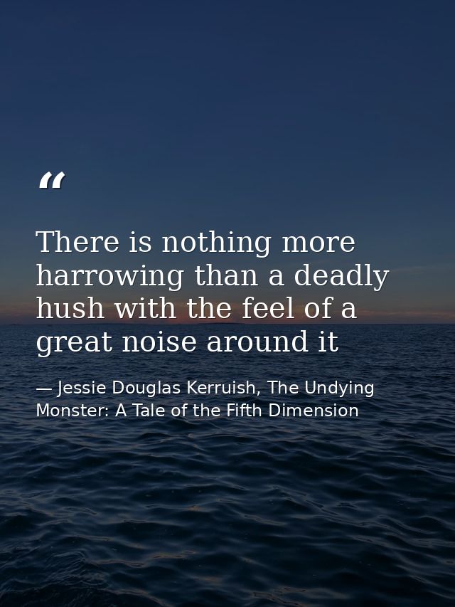 There is nothing more harrowing than a deadly hush with the feel of a great noise around it — Jessie Douglas Kerruish, The Undying Monster: A Tale of the Fifth Dimension