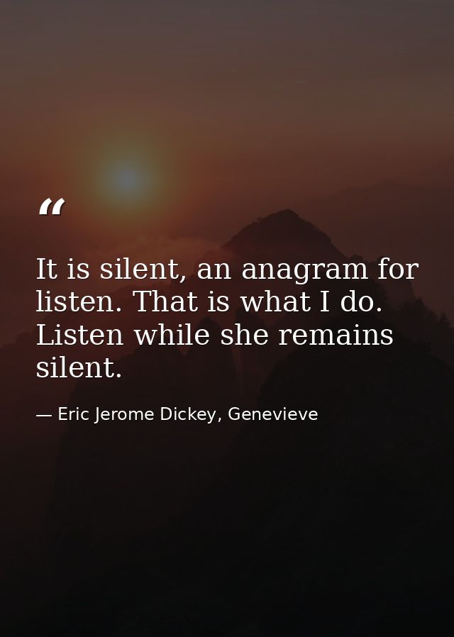 It is silent, an anagram for listen. That is what I do. Listen while she remains silent. — Eric Jerome Dickey, Genevieve