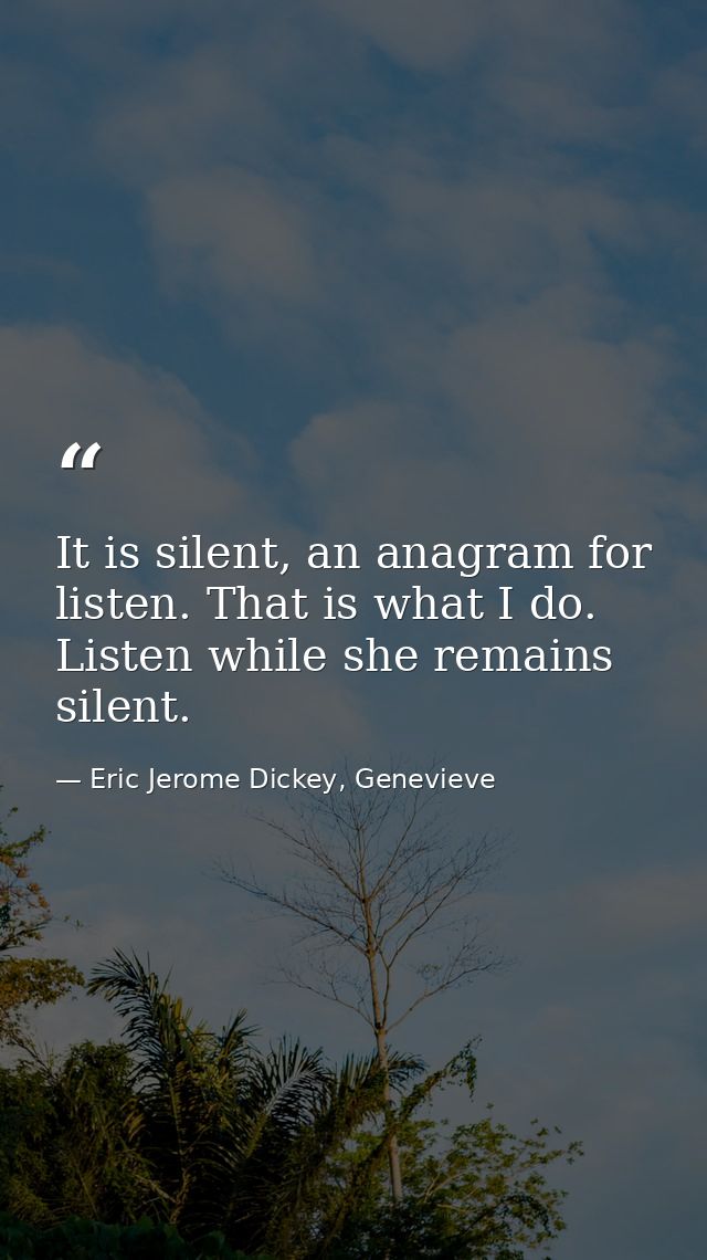 It is silent, an anagram for listen. That is what I do. Listen while she remains silent. — Eric Jerome Dickey, Genevieve