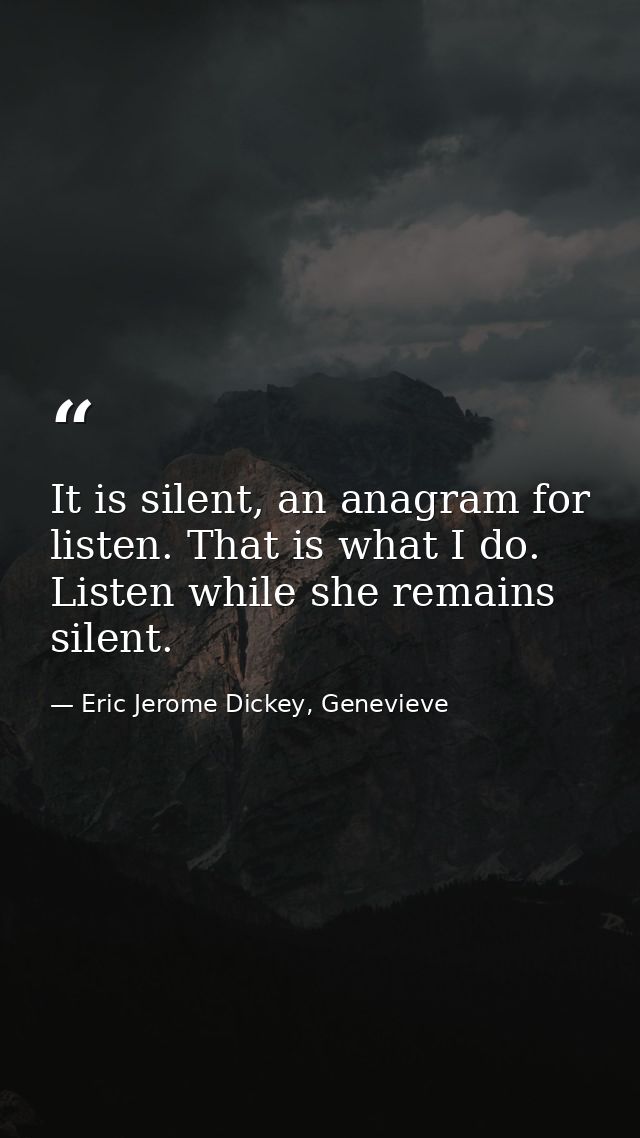 It is silent, an anagram for listen. That is what I do. Listen while she remains silent. — Eric Jerome Dickey, Genevieve