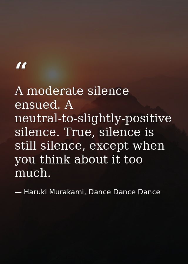 A moderate silence ensued. A neutral-to-slightly-positive silence. True, silence is still silence, except when you think — Haruki Murakami, Dance Dance Dance