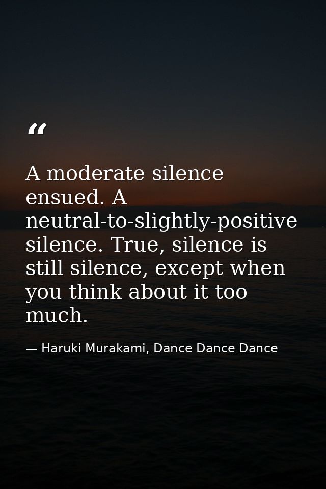 A moderate silence ensued. A neutral-to-slightly-positive silence. True, silence is still silence, except when you think — Haruki Murakami, Dance Dance Dance