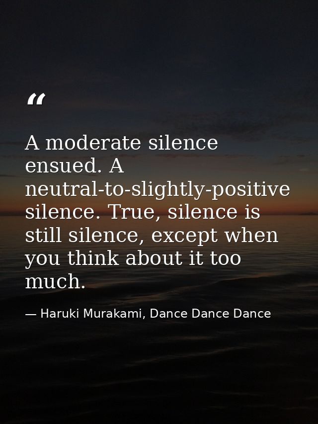 A moderate silence ensued. A neutral-to-slightly-positive silence. True, silence is still silence, except when you think — Haruki Murakami, Dance Dance Dance