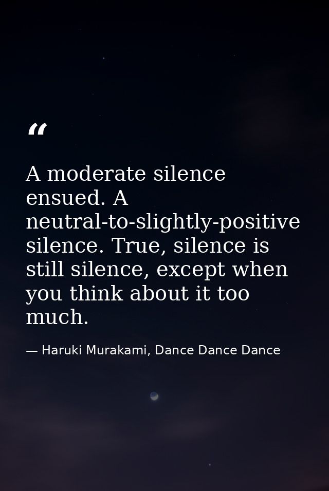 A moderate silence ensued. A neutral-to-slightly-positive silence. True, silence is still silence, except when you think — Haruki Murakami, Dance Dance Dance