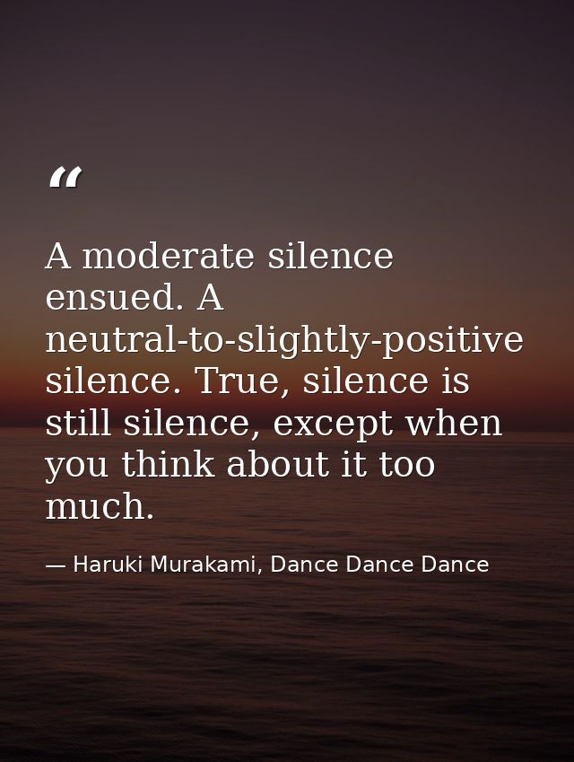 A moderate silence ensued. A neutral-to-slightly-positive silence. True, silence is still silence, except when you think — Haruki Murakami, Dance Dance Dance