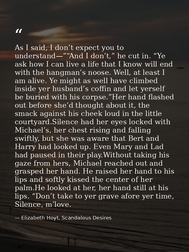 As I said, I don’t expect you to understand—”“And I don’t,” he cut in. “Ye ask how I can live a life that I know will en — Elizabeth Hoyt, Scandalous Desires
