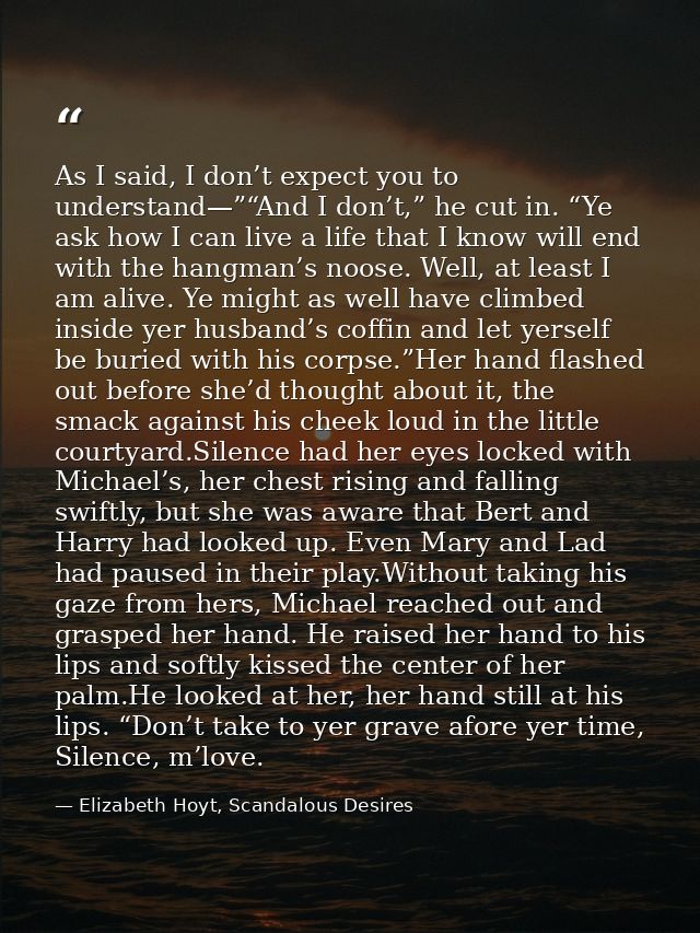 As I said, I don’t expect you to understand—”“And I don’t,” he cut in. “Ye ask how I can live a life that I know will en — Elizabeth Hoyt, Scandalous Desires