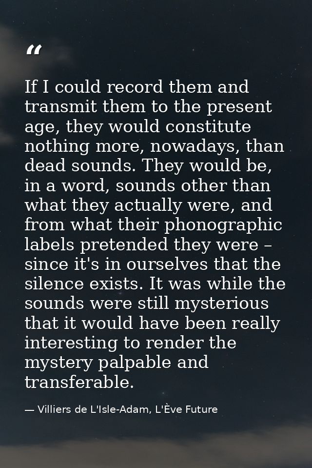 If I could record them and transmit them to the present age, they would constitute nothing more, nowadays, than dead sou — Villiers de L'Isle-Adam, L'Ève Future