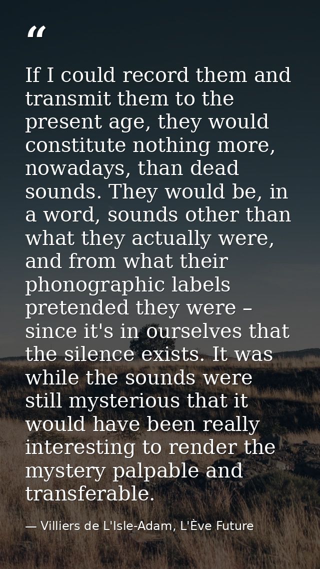 If I could record them and transmit them to the present age, they would constitute nothing more, nowadays, than dead sou — Villiers de L'Isle-Adam, L'Ève Future