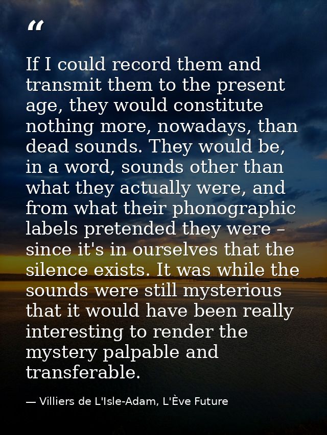 If I could record them and transmit them to the present age, they would constitute nothing more, nowadays, than dead sou — Villiers de L'Isle-Adam, L'Ève Future
