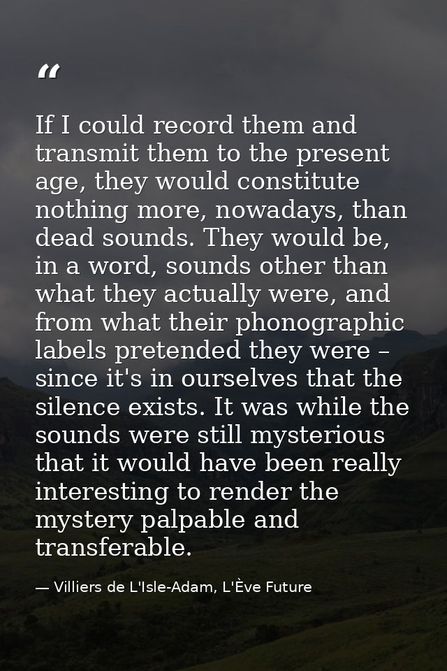 If I could record them and transmit them to the present age, they would constitute nothing more, nowadays, than dead sou — Villiers de L'Isle-Adam, L'Ève Future