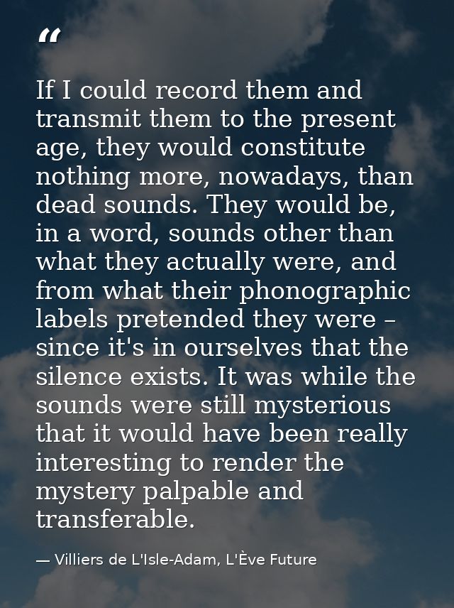 If I could record them and transmit them to the present age, they would constitute nothing more, nowadays, than dead sou — Villiers de L'Isle-Adam, L'Ève Future