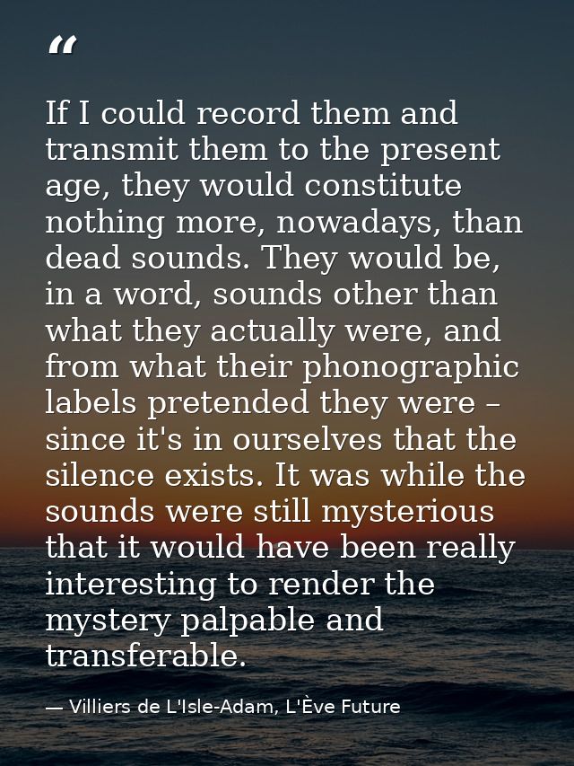 If I could record them and transmit them to the present age, they would constitute nothing more, nowadays, than dead sou — Villiers de L'Isle-Adam, L'Ève Future