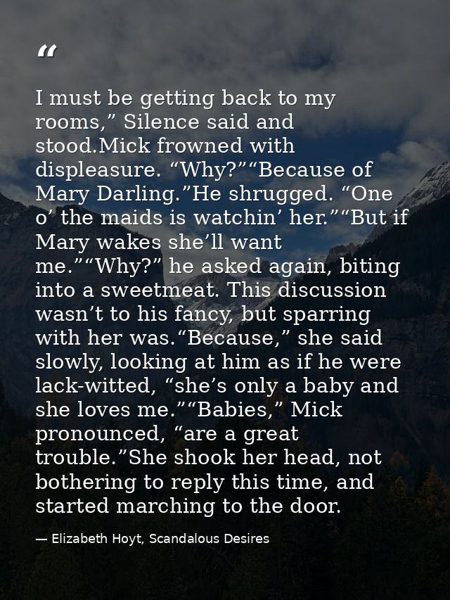 I must be getting back to my rooms,” Silence said and stood.Mick frowned with displeasure. “Why?”“Because of Mary Darlin — Elizabeth Hoyt, Scandalous Desires
