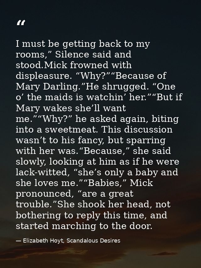 I must be getting back to my rooms,” Silence said and stood.Mick frowned with displeasure. “Why?”“Because of Mary Darlin — Elizabeth Hoyt, Scandalous Desires