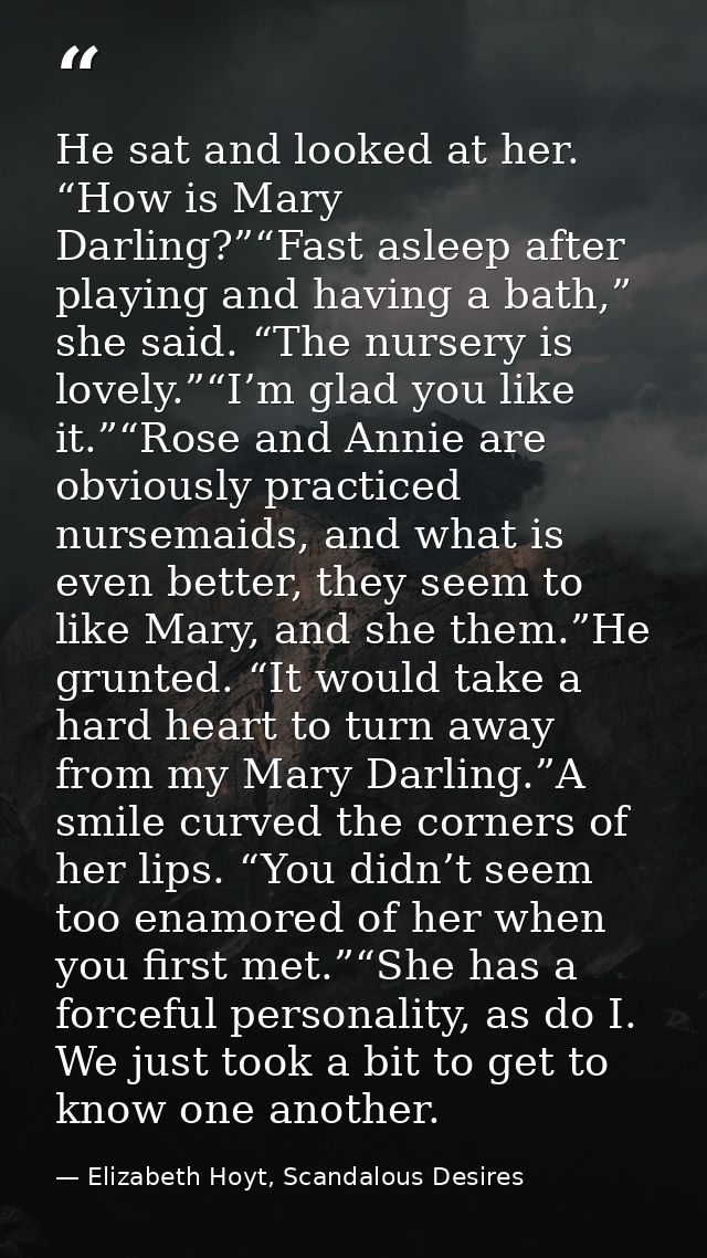 He sat and looked at her. “How is Mary Darling?”“Fast asleep after playing and having a bath,” she said. “The nursery is — Elizabeth Hoyt, Scandalous Desires