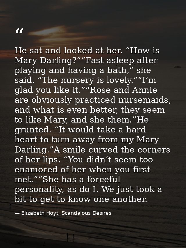 He sat and looked at her. “How is Mary Darling?”“Fast asleep after playing and having a bath,” she said. “The nursery is — Elizabeth Hoyt, Scandalous Desires