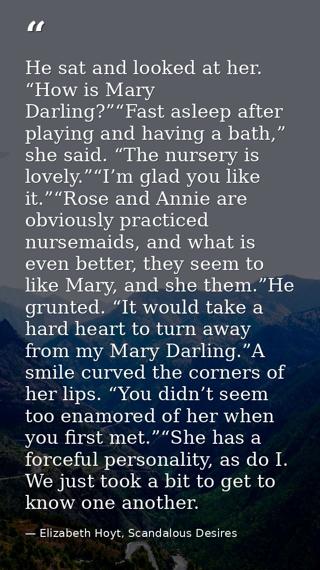 He sat and looked at her. “How is Mary Darling?”“Fast asleep after playing and having a bath,” she said. “The nursery is — Elizabeth Hoyt, Scandalous Desires