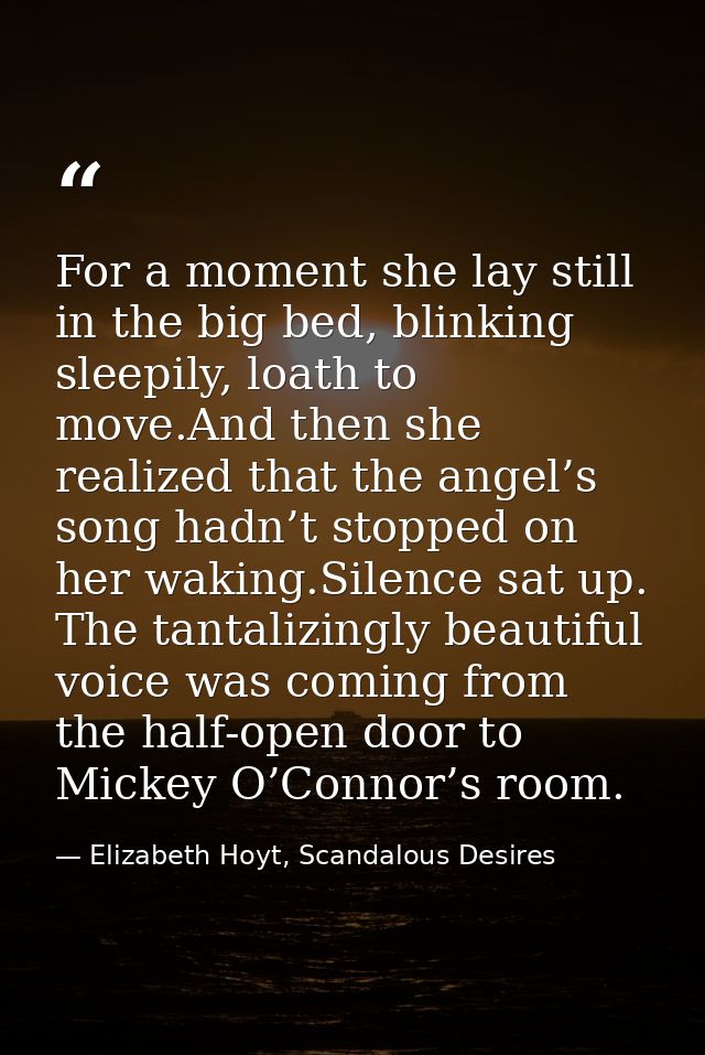 For a moment she lay still in the big bed, blinking sleepily, loath to move.And then she realized that the angel’s song  — Elizabeth Hoyt, Scandalous Desires