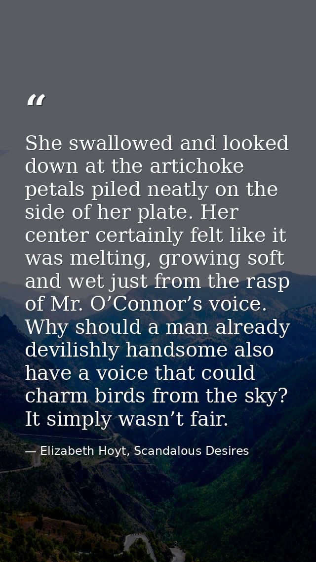 She swallowed and looked down at the artichoke petals piled neatly on the side of her plate. Her center certainly felt l — Elizabeth Hoyt, Scandalous Desires