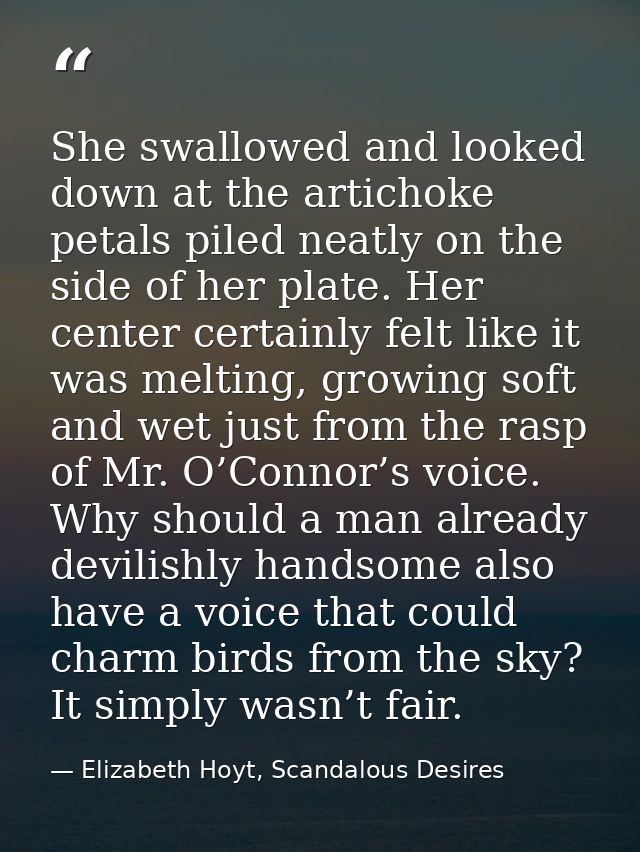 She swallowed and looked down at the artichoke petals piled neatly on the side of her plate. Her center certainly felt l — Elizabeth Hoyt, Scandalous Desires
