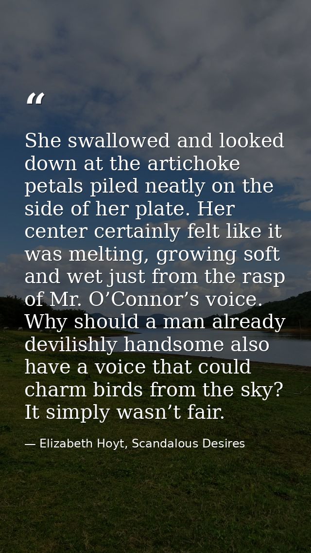 She swallowed and looked down at the artichoke petals piled neatly on the side of her plate. Her center certainly felt l — Elizabeth Hoyt, Scandalous Desires