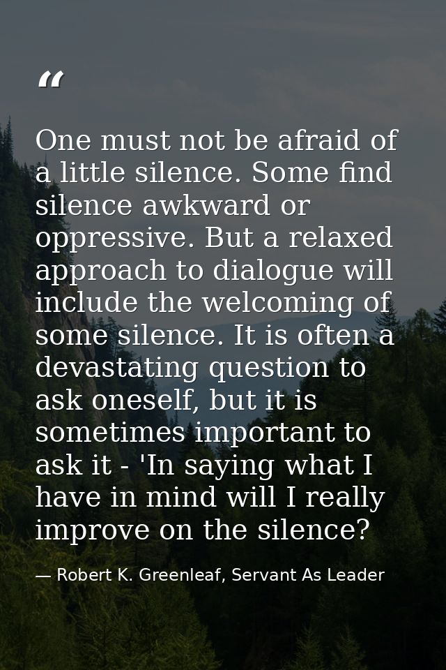 One must not be afraid of a little silence. Some find silence awkward or oppressive. But a relaxed approach to dialogue  — Robert K. Greenleaf, Servant As Leader