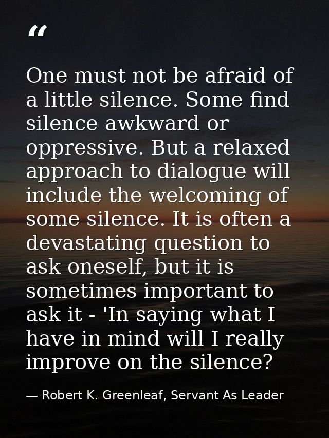 One must not be afraid of a little silence. Some find silence awkward or oppressive. But a relaxed approach to dialogue  — Robert K. Greenleaf, Servant As Leader