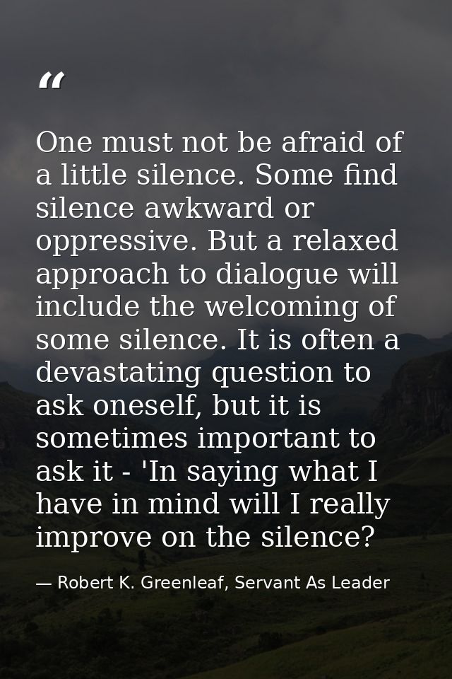 One must not be afraid of a little silence. Some find silence awkward or oppressive. But a relaxed approach to dialogue  — Robert K. Greenleaf, Servant As Leader