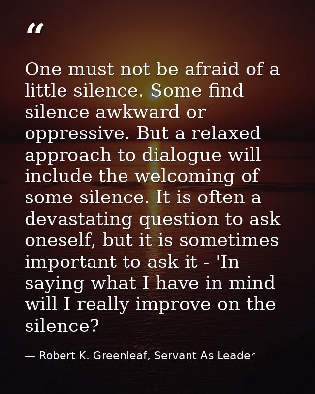 One must not be afraid of a little silence. Some find silence awkward or oppressive. But a relaxed approach to dialogue  — Robert K. Greenleaf, Servant As Leader