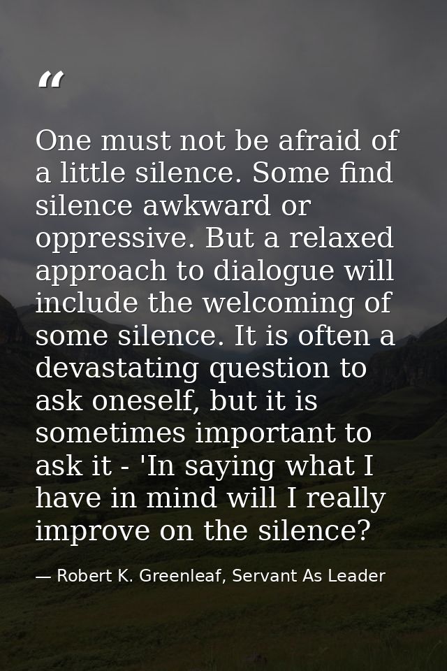 One must not be afraid of a little silence. Some find silence awkward or oppressive. But a relaxed approach to dialogue  — Robert K. Greenleaf, Servant As Leader