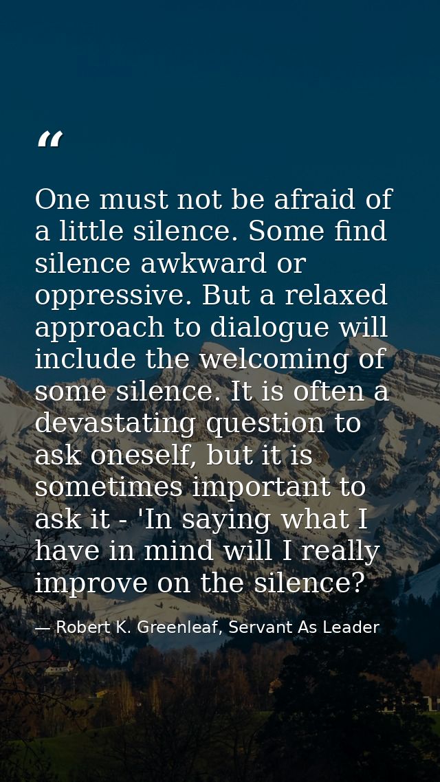 One must not be afraid of a little silence. Some find silence awkward or oppressive. But a relaxed approach to dialogue  — Robert K. Greenleaf, Servant As Leader