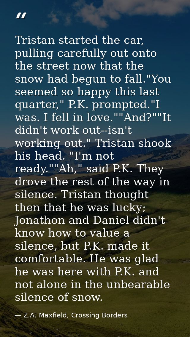 Tristan started the car, pulling carefully out onto the street now that the snow had begun to fall."You seemed so happy  — Z.A. Maxfield, Crossing Borders
