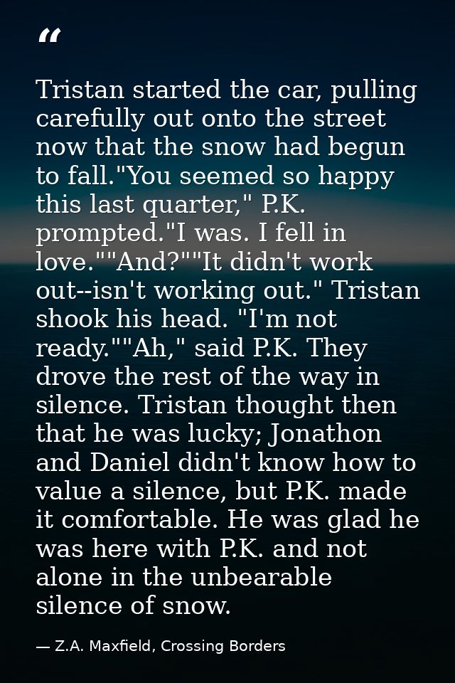 Tristan started the car, pulling carefully out onto the street now that the snow had begun to fall."You seemed so happy  — Z.A. Maxfield, Crossing Borders