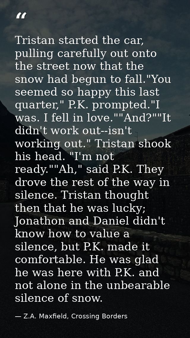 Tristan started the car, pulling carefully out onto the street now that the snow had begun to fall."You seemed so happy  — Z.A. Maxfield, Crossing Borders