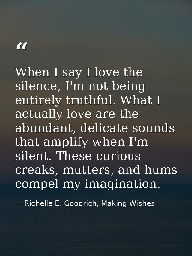 When I say I love the silence, I'm not being entirely truthful. What I actually love are the abundant, delicate sounds t — Richelle E. Goodrich, Making Wishes