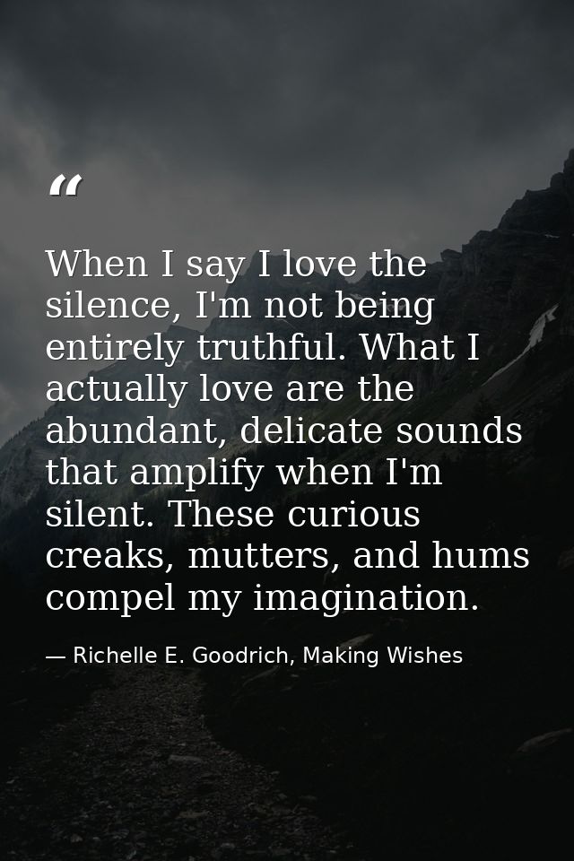 When I say I love the silence, I'm not being entirely truthful. What I actually love are the abundant, delicate sounds t — Richelle E. Goodrich, Making Wishes