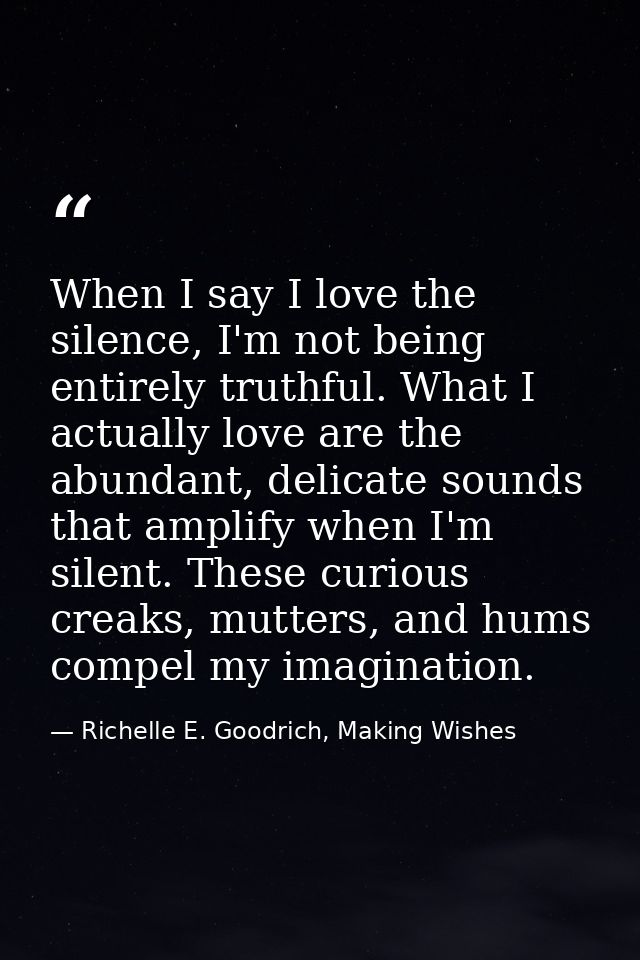 When I say I love the silence, I'm not being entirely truthful. What I actually love are the abundant, delicate sounds t — Richelle E. Goodrich, Making Wishes