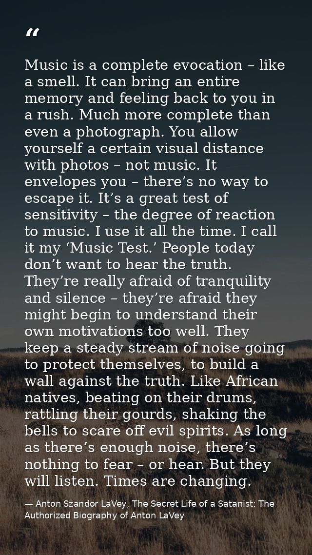 Music is a complete evocation – like a smell. It can bring an entire memory and feeling back to you in a rush. Much more — Anton Szandor LaVey, The Secret Life of a Satanist: The Authorized Biography of Anton LaVey